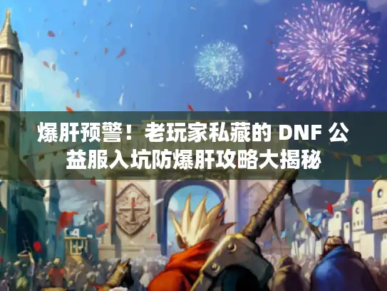 爆肝预警！老玩家私藏的 DNF 公益服入坑防爆肝攻略大揭秘