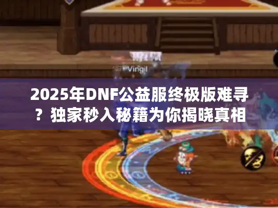 2025年DNF公益服终极版难寻？独家秒入秘籍为你揭晓真相