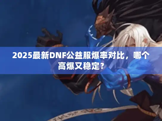 2025最新DNF公益服爆率对比，哪个高爆又稳定？