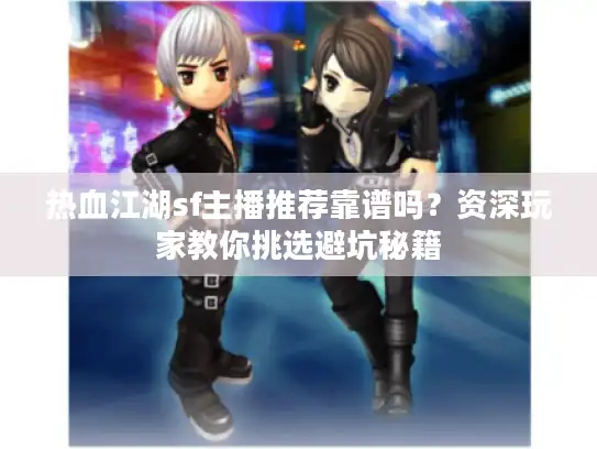 热血江湖sf主播推荐靠谱吗?资深玩家教你挑选避坑秘籍 热血江湖sf主播推荐靠谱吗?资深玩家教你挑选避坑秘籍