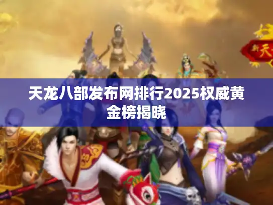 天龙八部发布网排行2025权威黄金榜揭晓
