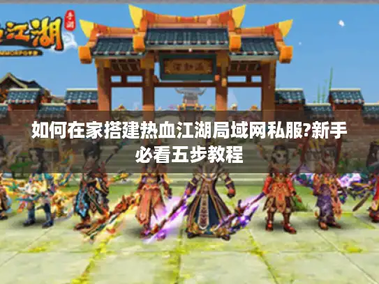 如何在家搭建热血江湖局域网私服?新手必看五步教程