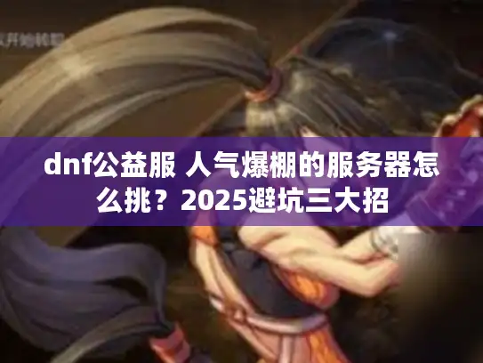 dnf公益服 人气爆棚的服务器怎么挑？2025避坑三大招