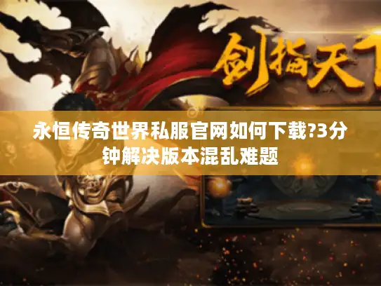 永恒传奇世界私服官网如何下载?3分钟解决版本混乱难题 永恒传奇世界私服官网如何下载?3分钟解决版本混乱难题