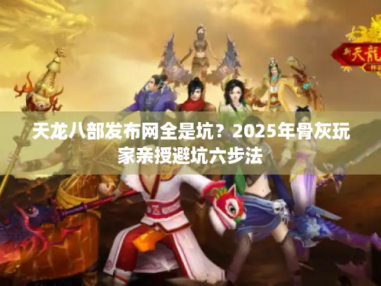 天龙八部发布网全是坑？2025年骨灰玩家亲授避坑六步法