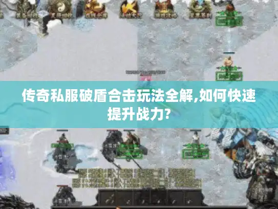 传奇私服破盾合击玩法全解,如何快速提升战力?