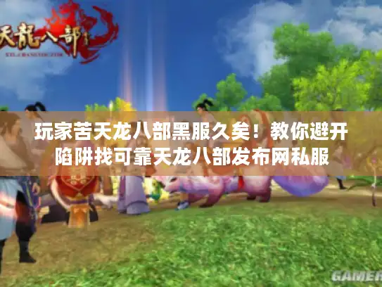 玩家苦天龙八部黑服久矣!教你避开陷阱找可靠天龙八部发布网私服 玩家苦天龙八部黑服久矣!教你避开陷阱找可靠天龙八部发布网私服