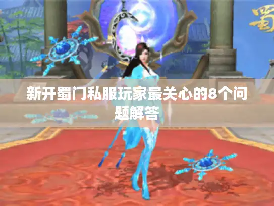 新开蜀门私服玩家最关心的8个问题解答