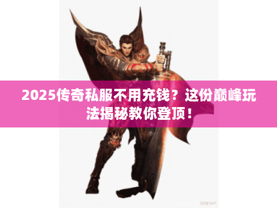 2025传奇私服不用充钱？这份巅峰玩法揭秘教你登顶！