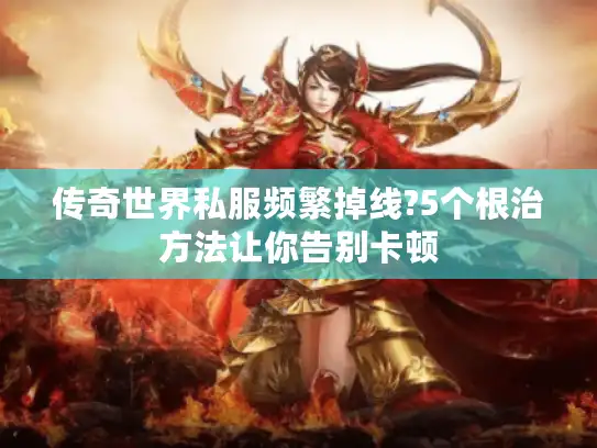 传奇世界私服频繁掉线?5个根治方法让你告别卡顿