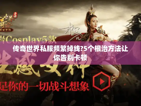 传奇世界私服频繁掉线?5个根治方法让你告别卡顿