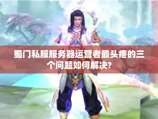 蜀门私服服务器运营者最头疼的三个问题如何解决?