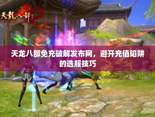 天龙八部免充破解发布网,避开充值陷阱的选服技巧 天龙八部免充破解发布网,避开充值陷阱的选服技巧
