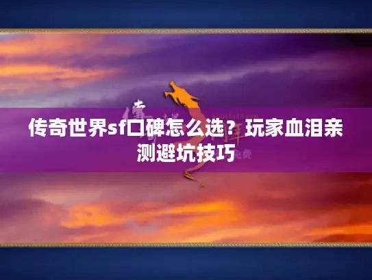 传奇世界sf口碑怎么选？玩家血泪亲测避坑技巧