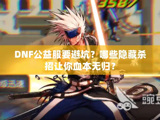 DNF公益服要避坑？哪些隐藏杀招让你血本无归？