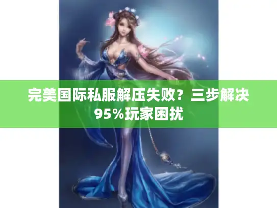 完美国际私服解压失败？三步解决95%玩家困扰