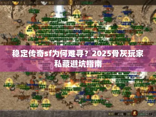 稳定传奇sf为何难寻?2025骨灰玩家私藏避坑指南 稳定传奇sf为何难寻?2025骨灰玩家私藏避坑指南