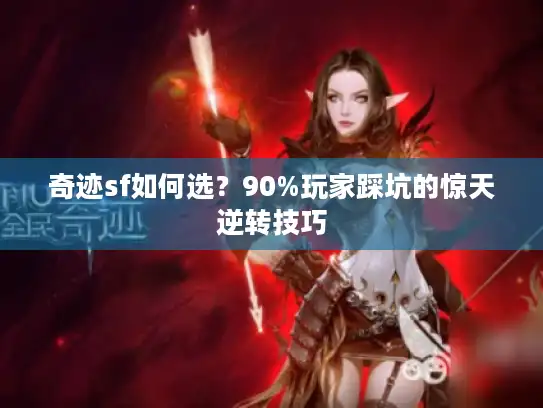 奇迹sf如何选？90%玩家踩坑的惊天逆转技巧