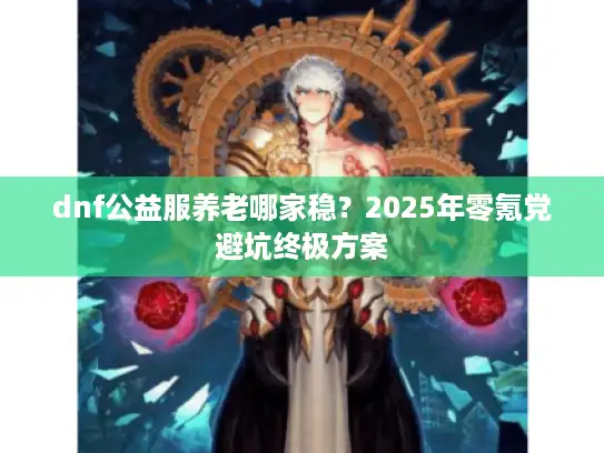 dnf公益服养老哪家稳?2025年零氪党避坑终极方案 dnf公益服养老哪家稳?2025年零氪党避坑终极方案