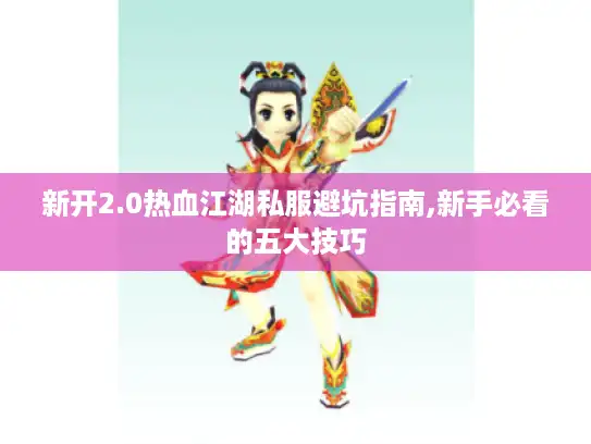 新开2.0热血江湖私服避坑指南,新手必看的五大技巧
