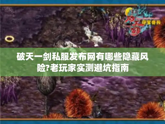 破天一剑私服发布网有哪些隐藏风险?老玩家实测避坑指南