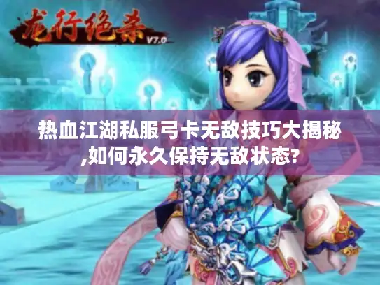 热血江湖私服弓卡无敌技巧大揭秘,如何永久保持无敌状态?