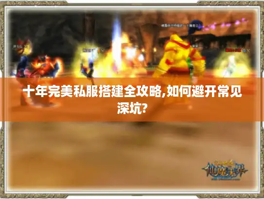 十年完美私服搭建全攻略,如何避开常见深坑? 十年完美私服搭建全攻略,如何避开常见深坑?