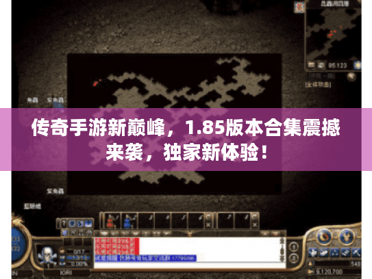 传奇手游新巅峰，1.85版本合集震撼来袭，独家新体验！