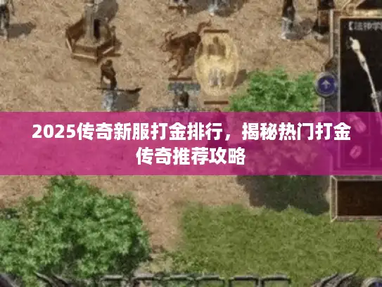 2025传奇新服打金排行,揭秘热门打金传奇推荐攻略 2025传奇新服打金排行,揭秘热门打金传奇推荐攻略