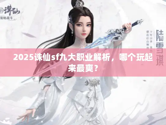 2025诛仙sf九大职业解析，哪个玩起来最爽？