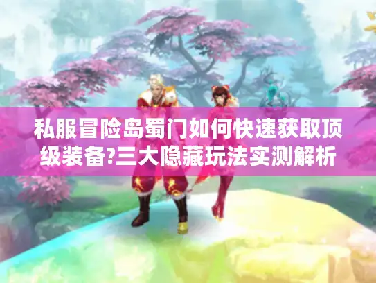 私服冒险岛蜀门如何快速获取顶级装备?三大隐藏玩法实测解析