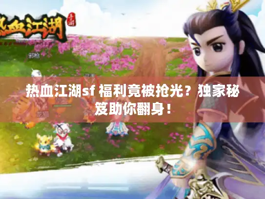 热血江湖sf 福利竟被抢光?独家秘笈助你翻身! 热血江湖sf 福利竟被抢光?独家秘笈助你翻身!