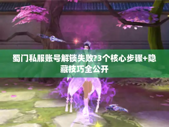 蜀门私服账号解锁失败?3个核心步骤+隐藏技巧全公开 蜀门私服账号解锁失败?3个核心步骤+隐藏技巧全公开