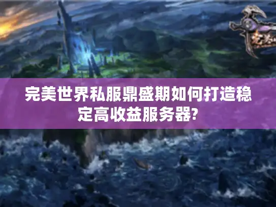 完美世界私服鼎盛期如何打造稳定高收益服务器?