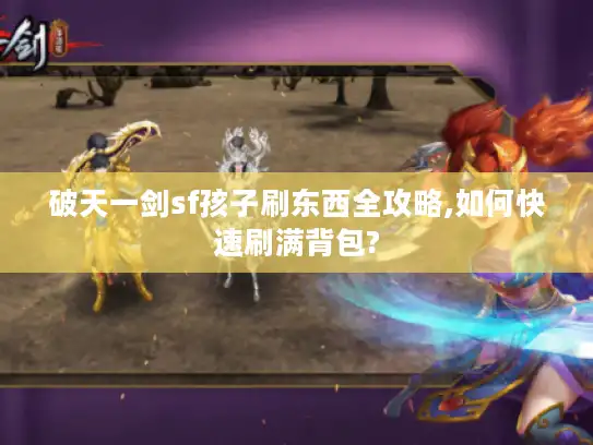 破天一剑sf孩子刷东西全攻略,如何快速刷满背包?