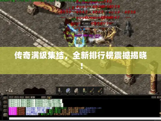 传奇满级集结，全新排行榜震撼揭晓！