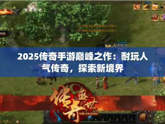 2025传奇手游巅峰之作:耐玩人气传奇,探索新境界 2025传奇手游巅峰之作:耐玩人气传奇,探索新境界