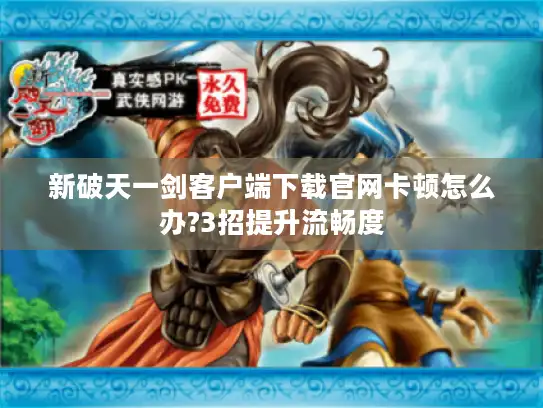 新破天一剑客户端下载官网卡顿怎么办?3招提升流畅度