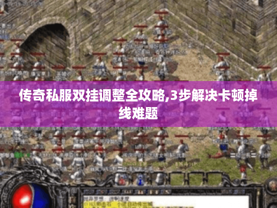 传奇私服双挂调整全攻略,3步解决卡顿掉线难题 传奇私服双挂调整全攻略,3步解决卡顿掉线难题