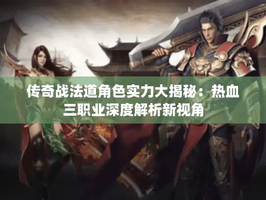 传奇战法道角色实力大揭秘:热血三职业深度解析新视角 传奇战法道角色实力大揭秘:热血三职业深度解析新视角