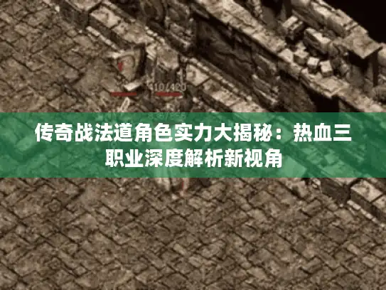 传奇战法道角色实力大揭秘:热血三职业深度解析新视角 传奇战法道角色实力大揭秘:热血三职业深度解析新视角