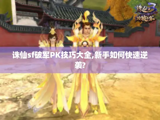诛仙sf破军PK技巧大全,新手如何快速逆袭?