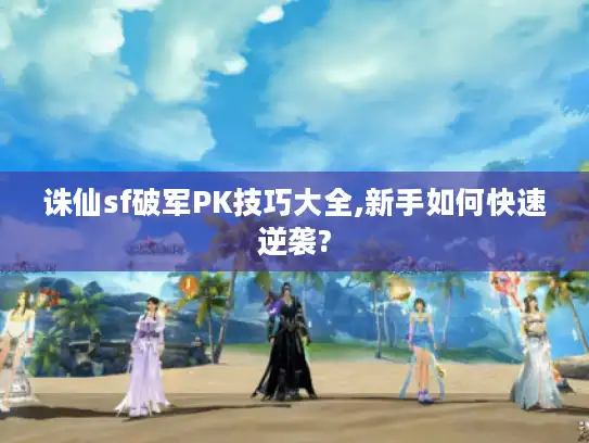 诛仙sf破军PK技巧大全,新手如何快速逆袭?