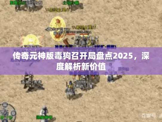 传奇元神版毒狗召开局盘点2025，深度解析新价值