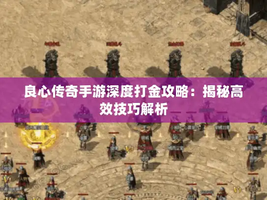 良心传奇手游深度打金攻略：揭秘高效技巧解析