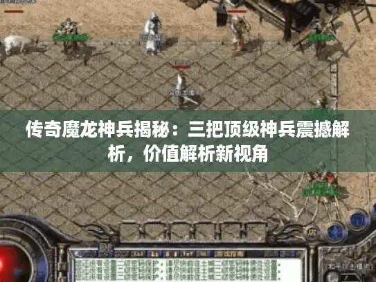 传奇魔龙神兵揭秘:三把顶级神兵震撼解析,价值解析新视角 传奇魔龙神兵揭秘:三把顶级神兵震撼解析,价值解析新视角