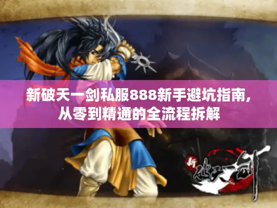 新破天一剑私服888新手避坑指南,从零到精通的全流程拆解