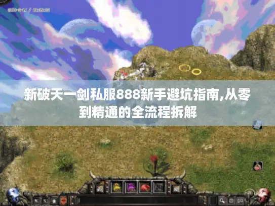 新破天一剑私服888新手避坑指南,从零到精通的全流程拆解