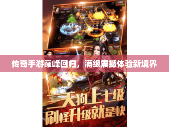 传奇手游巅峰回归,满级震撼体验新境界 传奇手游巅峰回归,满级震撼体验新境界