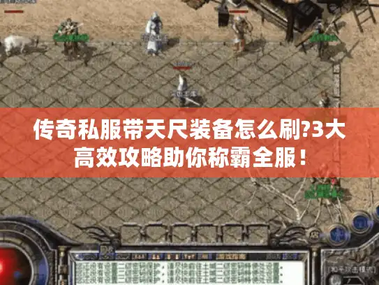 传奇私服带天尺装备怎么刷?3大高效攻略助你称霸全服！